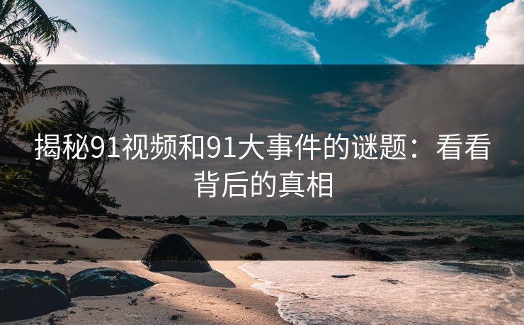 揭秘91视频和91大事件的谜题：看看背后的真相
